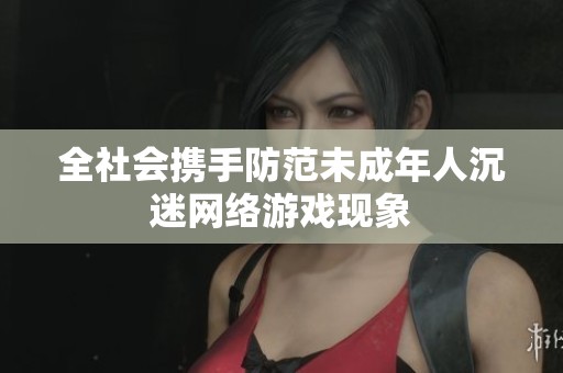 全社会携手防范未成年人沉迷网络游戏现象