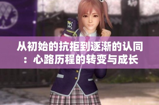 从初始的抗拒到逐渐的认同：心路历程的转变与成长