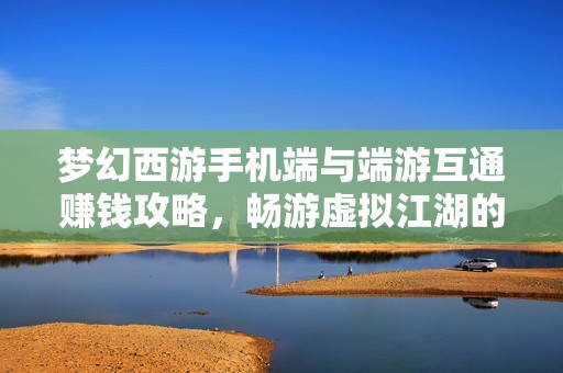 梦幻西游手机端与端游互通赚钱攻略，畅游虚拟江湖的秘笈分享