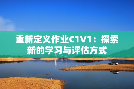 重新定义作业C1V1：探索新的学习与评估方式