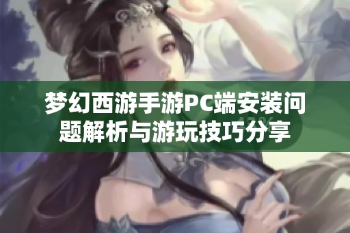 梦幻西游手游PC端安装问题解析与游玩技巧分享