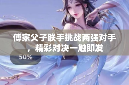 傅家父子联手挑战两强对手，精彩对决一触即发