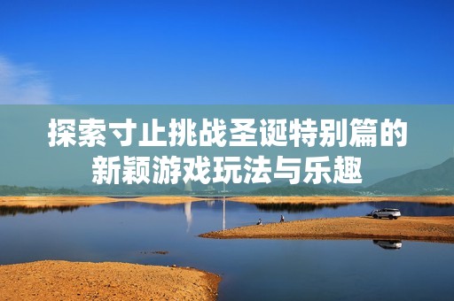 探索寸止挑战圣诞特别篇的新颖游戏玩法与乐趣