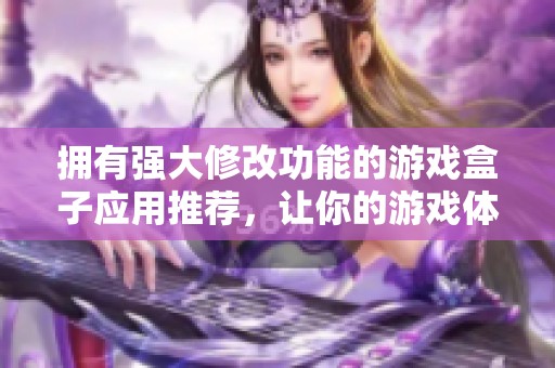 拥有强大修改功能的游戏盒子应用推荐，让你的游戏体验更精彩