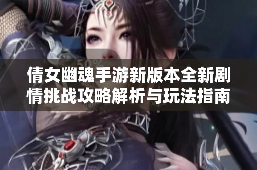 倩女幽魂手游新版本全新剧情挑战攻略解析与玩法指南