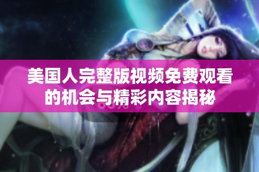 美国人完整版视频免费观看的机会与精彩内容揭秘