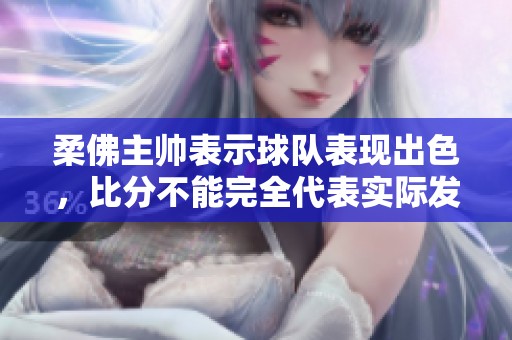 柔佛主帅表示球队表现出色，比分不能完全代表实际发挥情况