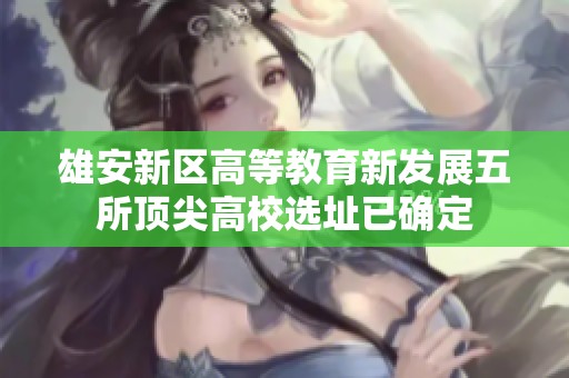 雄安新区高等教育新发展五所顶尖高校选址已确定