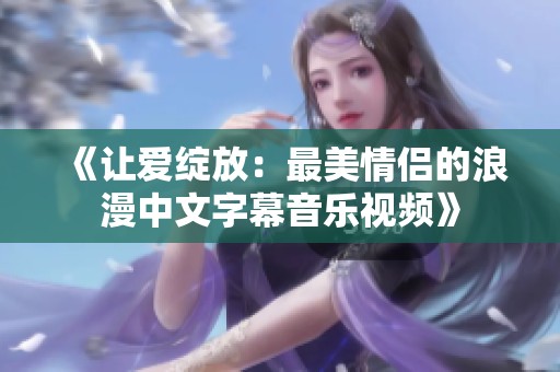 《让爱绽放：最美情侣的浪漫中文字幕音乐视频》