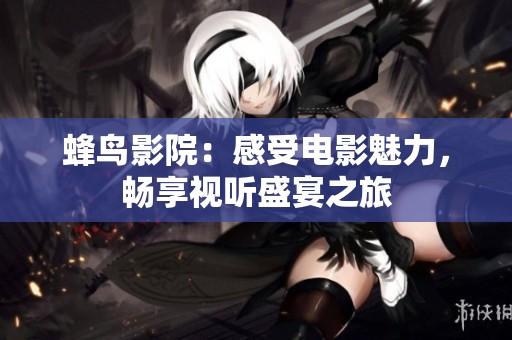 蜂鸟影院：感受电影魅力，畅享视听盛宴之旅