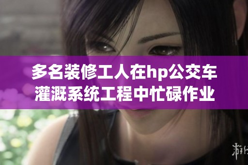 多名装修工人在hp公交车灌溉系统工程中忙碌作业