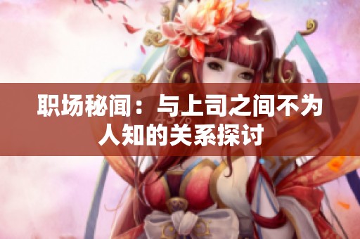 职场秘闻：与上司之间不为人知的关系探讨