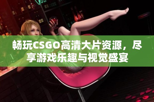 畅玩CSGO高清大片资源，尽享游戏乐趣与视觉盛宴