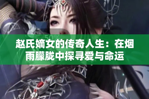 赵氏嫡女的传奇人生：在烟雨朦胧中探寻爱与命运