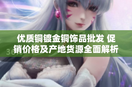 优质铜镀金铜饰品批发 促销价格及产地货源全面解析