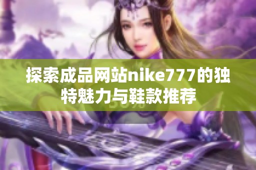 探索成品网站nike777的独特魅力与鞋款推荐