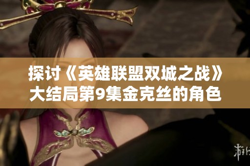 探讨《英雄联盟双城之战》大结局第9集金克丝的角色发展与情感冲突