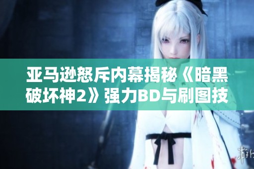 亚马逊怒斥内幕揭秘《暗黑破坏神2》强力BD与刷图技巧