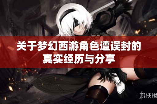 关于梦幻西游角色遭误封的真实经历与分享