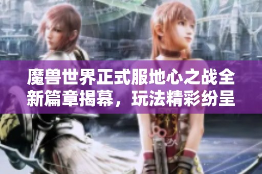 魔兽世界正式服地心之战全新篇章揭幕，玩法精彩纷呈