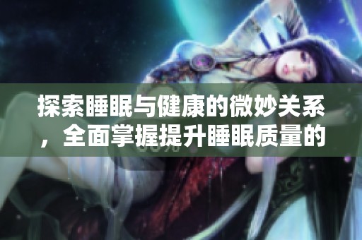 探索睡眠与健康的微妙关系，全面掌握提升睡眠质量的方法