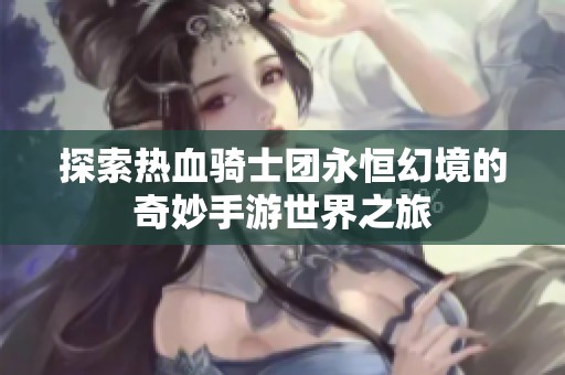 探索热血骑士团永恒幻境的奇妙手游世界之旅
