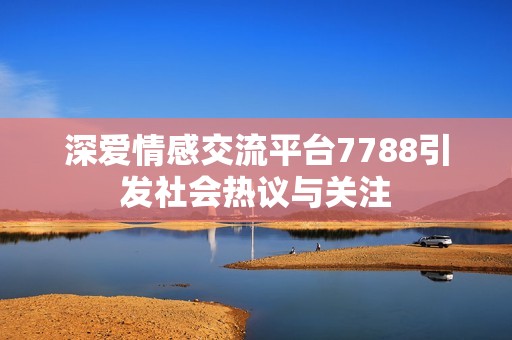 深爱情感交流平台7788引发社会热议与关注