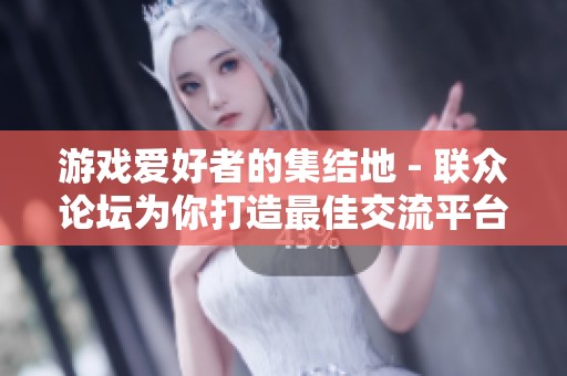 游戏爱好者的集结地 - 联众论坛为你打造最佳交流平台