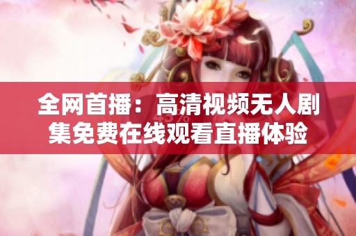 全网首播：高清视频无人剧集免费在线观看直播体验