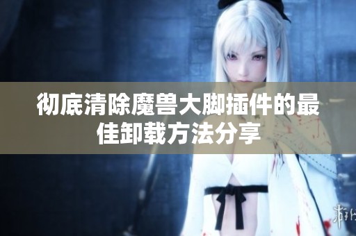 彻底清除魔兽大脚插件的最佳卸载方法分享