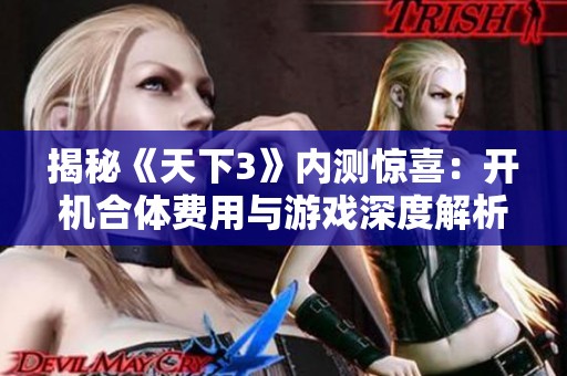 揭秘《天下3》内测惊喜：开机合体费用与游戏深度解析