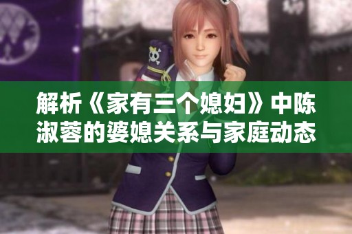 解析《家有三个媳妇》中陈淑蓉的婆媳关系与家庭动态