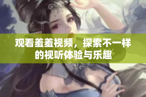 观看羞羞视频，探索不一样的视听体验与乐趣