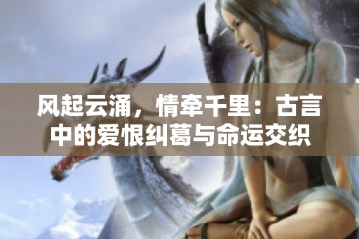 风起云涌，情牵千里：古言中的爱恨纠葛与命运交织