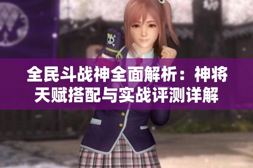 全民斗战神全面解析：神将天赋搭配与实战评测详解