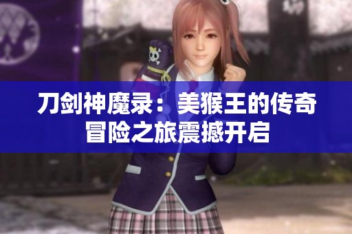 刀剑神魔录：美猴王的传奇冒险之旅震撼开启