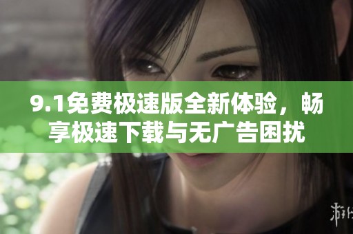 9.1免费极速版全新体验，畅享极速下载与无广告困扰