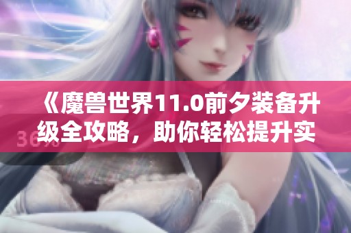 《魔兽世界11.0前夕装备升级全攻略，助你轻松提升实力》