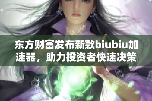 东方财富发布新款biubiu加速器，助力投资者快速决策