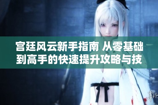 宫廷风云新手指南 从零基础到高手的快速提升攻略与技巧分享