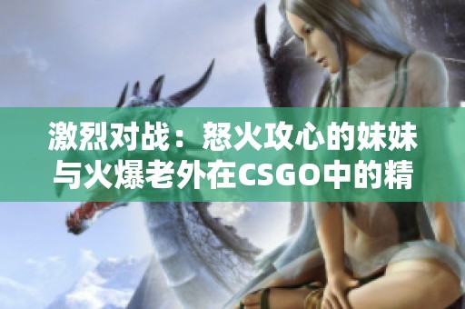 激烈对战：怒火攻心的妹妹与火爆老外在CSGO中的精彩较量