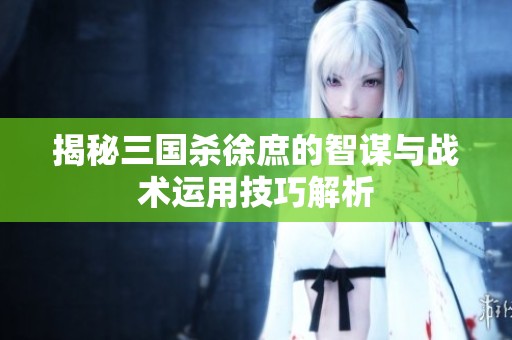 揭秘三国杀徐庶的智谋与战术运用技巧解析