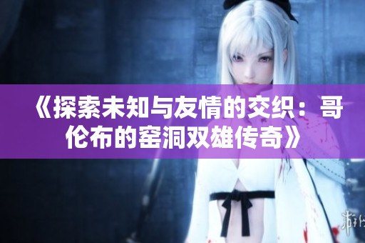 《探索未知与友情的交织：哥伦布的窑洞双雄传奇》