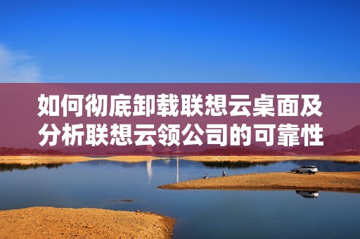 如何彻底卸载联想云桌面及分析联想云领公司的可靠性
