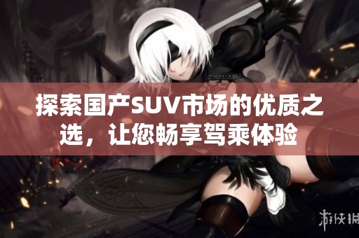 探索国产SUV市场的优质之选，让您畅享驾乘体验