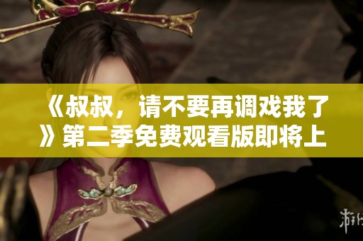 《叔叔，请不要再调戏我了》第二季免费观看版即将上线