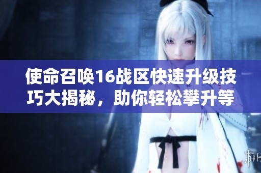 使命召唤16战区快速升级技巧大揭秘，助你轻松攀升等级