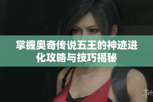 掌握奥奇传说五王的神迹进化攻略与技巧揭秘