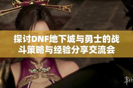 探讨DNF地下城与勇士的战斗策略与经验分享交流会
