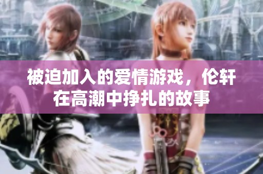 被迫加入的爱情游戏，伦轩在高潮中挣扎的故事